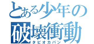 とある少年の破壊衝動（タピオカパン）