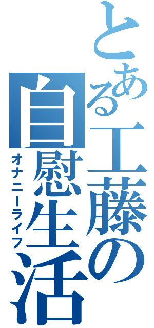 とある工藤の自慰生活（オナニーライフ）