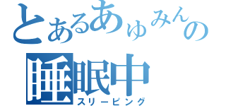 とあるあゅみんの睡眠中（スリーピング）