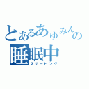 とあるあゅみんの睡眠中（スリーピング）