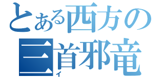 とある西方の三首邪竜（イ）