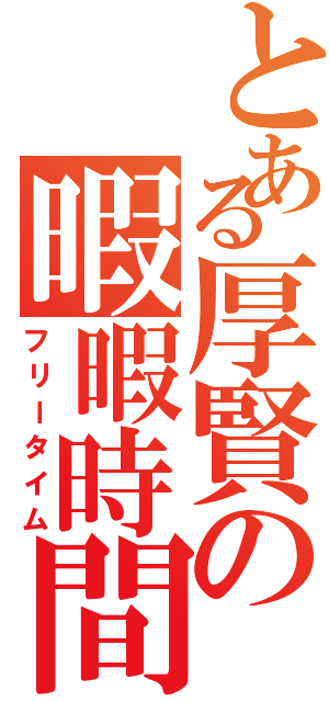 とある厚賢の暇暇時間（フリータイム）