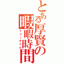 とある厚賢の暇暇時間（フリータイム）