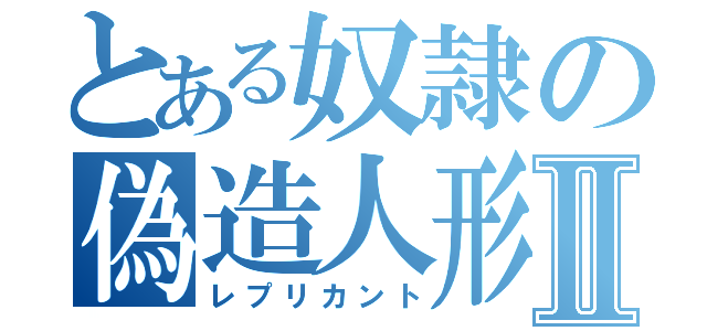 とある奴隷の偽造人形Ⅱ（レプリカント）