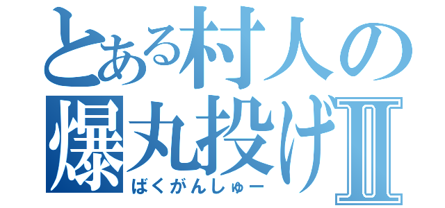 とある村人の爆丸投げⅡ（ばくがんしゅー）