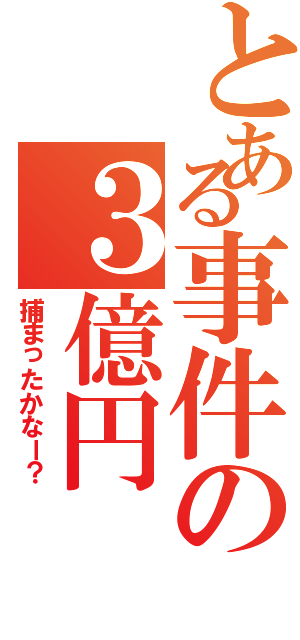 とある事件の３億円（捕まったかなー？）