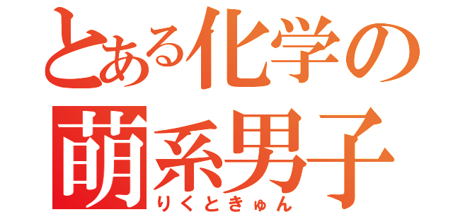 とある化学の萌系男子（りくときゅん）