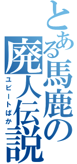 とある馬鹿の廃人伝説（ユビートばか）