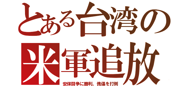 とある台湾の米軍追放（安保闘争に勝利。傀儡を打倒）