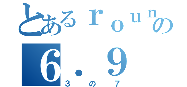 とあるｒｏｕｎｄ（π）の６．９（３の７）