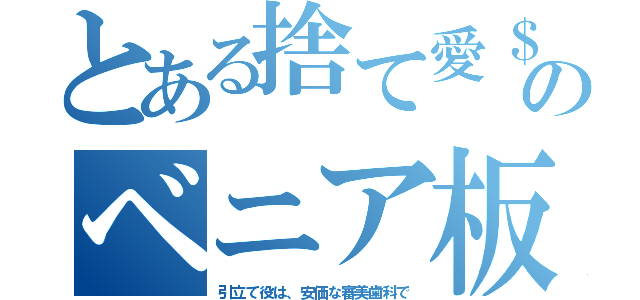 とある捨て愛＄のベニア板（引立て役は、安価な審美歯科で）