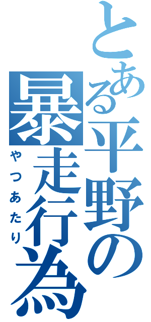 とある平野の暴走行為（やつあたり）