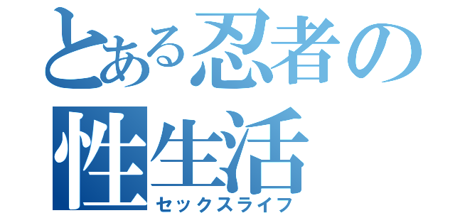 とある忍者の性生活（セックスライフ）