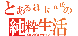 とあるａｋａ氏の純粋生活（ピュアピュアライフ）