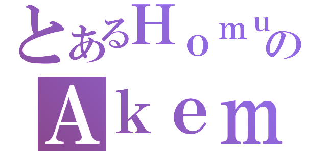 とあるＨｏｍｕｒａのＡｋｅｍｉ（）