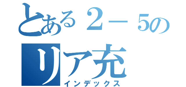 とある２－５のリア充（インデックス）