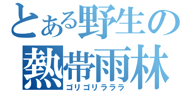 とある野生の熱帯雨林（ゴリゴリラララ）