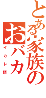 とある家族のおバカ（イカレ頭）