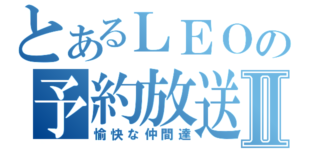 とあるＬＥＯの予約放送Ⅱ（愉快な仲間達）