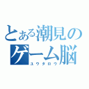 とある潮見のゲーム脳（ユウタロウ）