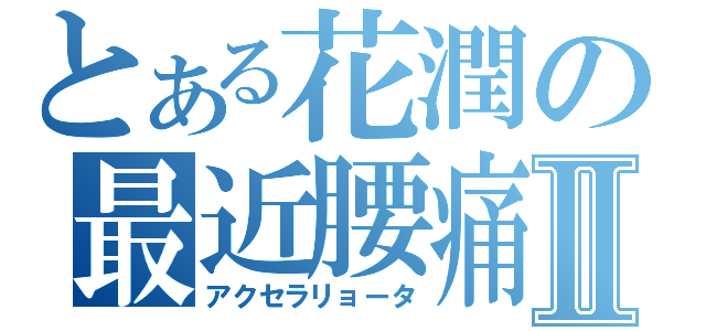 とある花潤の最近腰痛Ⅱ（アクセラリョータ）