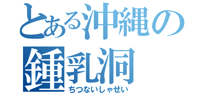 とある沖縄の鍾乳洞（ちつないしゃせい）