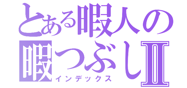 とある暇人の暇つぶしⅡ（インデックス）