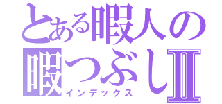 とある暇人の暇つぶしⅡ（インデックス）