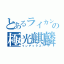 とあるライカンの極光麒麟（インデックス）