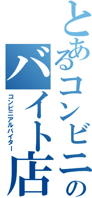 とあるコンビニのバイト店員（コンビニアルバイター）