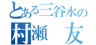 とある三谷水の村瀬 友（）