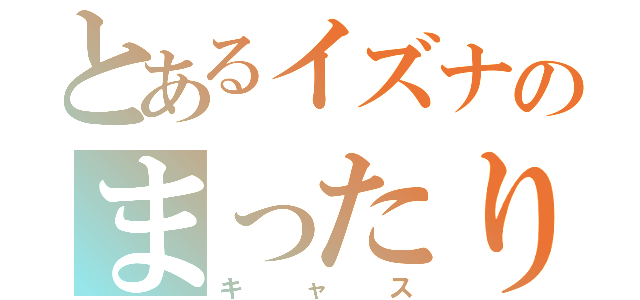 とあるイズナのまったり（キャス）