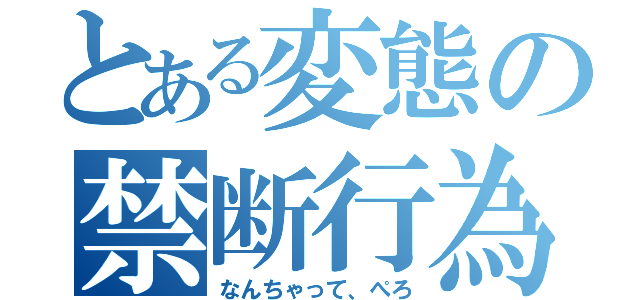 とある変態の禁断行為（なんちゃって、ぺろ）