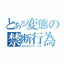 とある変態の禁断行為（なんちゃって、ぺろ）