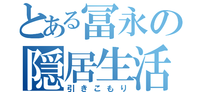 とある冨永の隠居生活（引きこもり）