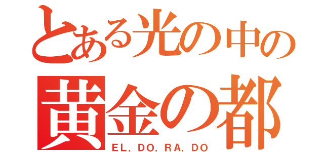 とある光の中の黄金の都（ＥＬ．ＤＯ．ＲＡ．ＤＯ）