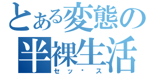 とある変態の半裸生活（セッス）