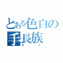 とある色白の手長族（ちく）