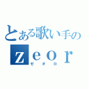 とある歌い手のｚｅｏｒｏ（ゼオロ）