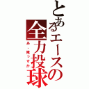 とあるエースの全力投球（あ、俺っすか）