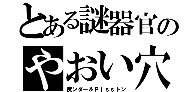 とある謎器官のやおい穴（尻ンダー＆Ｐｉｓｓトン）