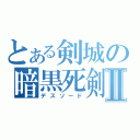 とある剣城の暗黒死剣Ⅱ（デスソード）