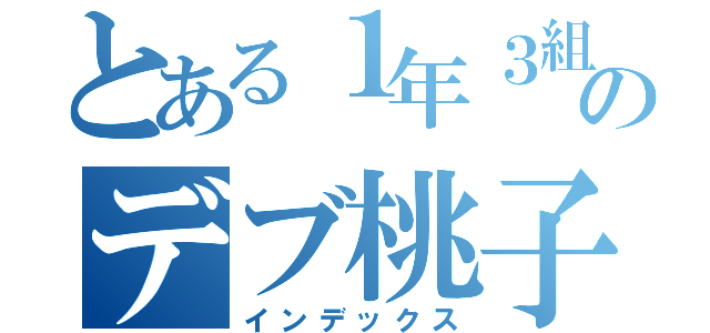 とある１年３組のデブ桃子（インデックス）