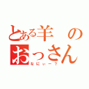 とある羊のおっさん（なにぃー？）