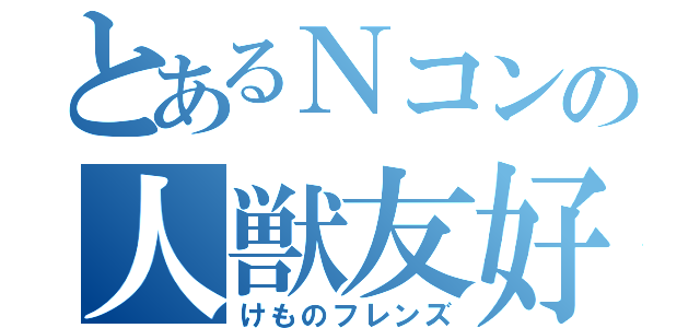 とあるＮコンの人獣友好（けものフレンズ）