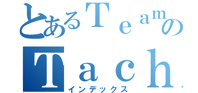 とあるＴｅａｍのＴａｃｈｉｋａｗａ（インデックス）