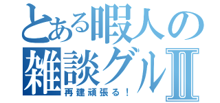 とある暇人の雑談グルⅡ（再建頑張る！）