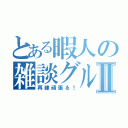 とある暇人の雑談グルⅡ（再建頑張る！）