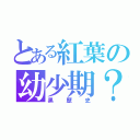 とある紅葉の幼少期？（黒歴史）