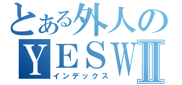 とある外人のＹＥＳＷＥＣＡＮⅡ（インデックス）